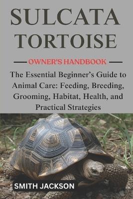 Sulcata Tortoise: The Essential Beginner's Guide to Animal Care: Feeding, Breeding, Grooming, Habitat, Health, and Practical Strategies - Smith Jackson - cover