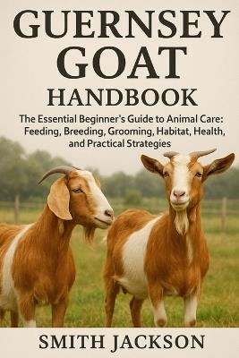 Guernsey Goat: The Essential Beginner's Guide to Animal Care: Feeding, Breeding, Grooming, Habitat, Health, and Practical Strategies - Smith Jackson - cover