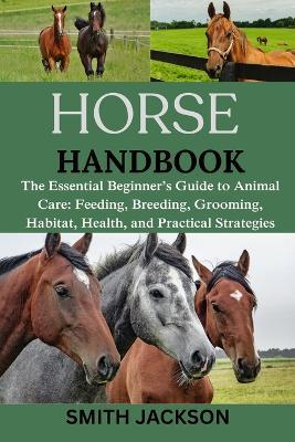 Horse: The Essential Beginner's Guide to Animal Care: Feeding, Breeding, Grooming, Habitat, Health, and Practical Strategies - Smith Jackson - cover