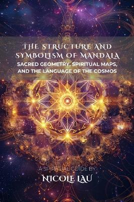 The Structure and Symbolism of Mandala: Sacred Geometry, Spiritual Maps, and the Language of the Cosmos - Nicole Lau - cover