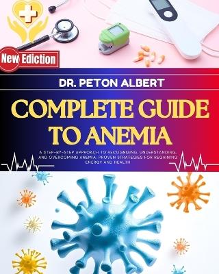 Complete Guide To Anemia: A Step-By-Step Approach To Recognizing, Understanding, And Overcoming Anemia: Proven Strategies For Regaining Energy And Health - Peton Albert - cover