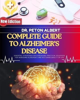 Complete Guide To Alzheimer's Disease: Essential Strategies For Caregivers: Practical Solutions For Managing Alzheimer's And Restoring Quality Of Life - Peton Albert - cover