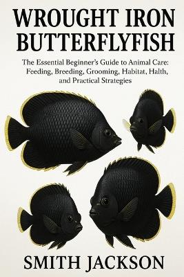 Wrought - Iron Butterflyfish: The Essential Beginner's Guide to Animal Care: Feeding, Breeding, Grooming, Habitat, Health, and Practical Strategies - Smith Jackson - cover