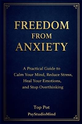 Freedom from Anxiety: A Practical Guide to Calm Your Mind, Reduce Stress, Heal Your Emotions and Stop Overthinking - Psystudio Mind,Top Pot - cover