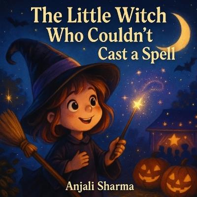The Little Witch Who Couldn't Cast a Spell: A Heartwarming Halloween Story About Kindness, Courage, and True Magic for kids age 4-8 - Anjali Sharma - cover