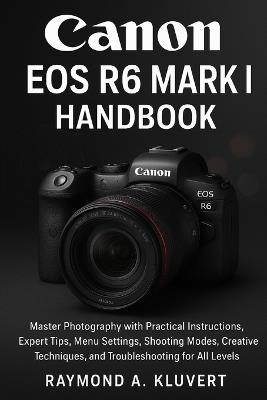 Canon EOS R6 Mark II Handbook: Master Photography with Practical Instructions, Expert Tips, Menu Settings, Shooting Modes, Creative Techniques, and Troubleshooting for All Levels - Raymond A Kluvert - cover