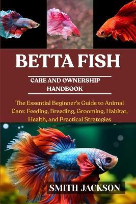 Betta Fish: The Essential Beginner's Guide to Animal Care: Feeding, Breeding, Grooming, Habitat, Health, and Practical Strategies - Smith Jackson - cover