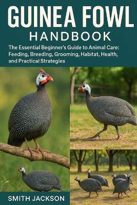Guinea Fowl: The Essential Beginner's Guide to Animal Care: Feeding, Breeding, Grooming, Habitat, Health, and Practical Strategies - Smith Jackson - cover