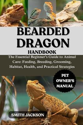 Bearded Dragon: The Essential Beginner's Guide to Animal Care: Feeding, Breeding, Grooming, Habitat, Health, and Practical Strategies - Smith Jackson - cover