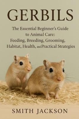 Gerbils: The Essential Beginner's Guide to Animal Care: Feeding, Breeding, Grooming, Habitat, Health, and Practical Strategies - Smith Jackson - cover