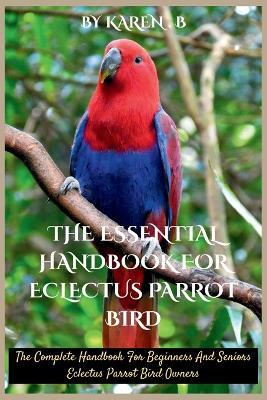 The Essential Handbook for Eclectus Parrot Bird: The Complete Handbook For Beginners And Seniors Eclectus Parrot Bird Owners - Karen B - cover