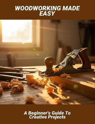 Woodworking Made Easy: A Beginner'S Guide To Creative Projects - Andrew Vrabel - cover