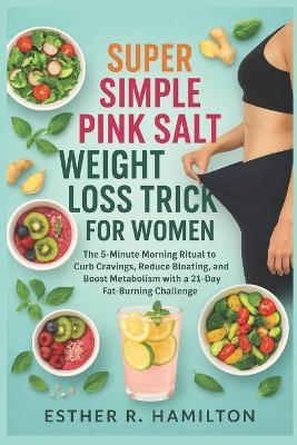 Super Simple Pink Salt Weight Loss Trick For Women: The 5-Minute Morning Ritual to Curb Cravings, Reduce Bloating, and Boost Metabolism with a 21-Day Fat-Burning Challenge - Esther R Hamilton - cover