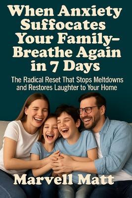When Anxiety Suffocates Your Family-Breathe Again in 7 Days: The Radical Reset That Stops Meltdowns and Restores Laughter to Your Home - Marvell Matt - cover