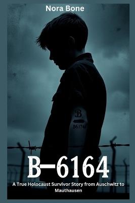 B-6164: A True Holocaust Survivor Story from Auschwitz to Mauthausen - Nora Bone - cover