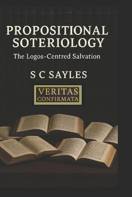 Propositional Soteriology: The Logos-Centred Salvation - S C Sayles - cover