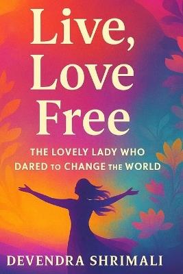 Live Love Free: The Lovely Lady Who Dared to Change the World - Devendra Shrimali - cover