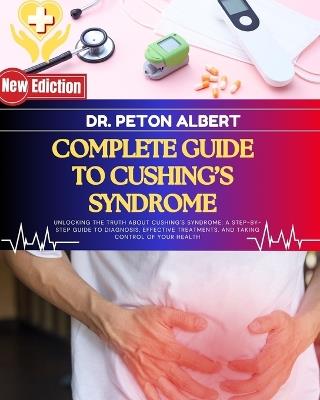 Complete Guide To Cushing's Syndrome: Unlocking The Truth About Cushing's Syndrome: A Step-By-Step Guide To Diagnosis, Effective Treatments, And Taking Control Of Your Health - Peton Albert - cover