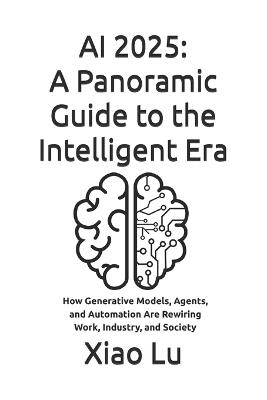 AI 2025: A Panoramic Guide to the Intelligent Era: How Generative Models, Agents, and Automation Are Rewiring Work, Industry, and Society - Xiao Lu - cover