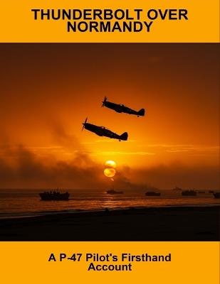 Thunderbolt Over Normandy: A P-47 Pilot'S Firsthand Account - Reilly Haynes - cover