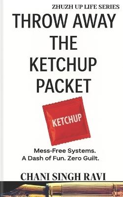 Throw Away the Ketchup Packet: Mess-Free Systems. A Dash of Fun. Zero Guilt - Chani Singh Ravi - cover
