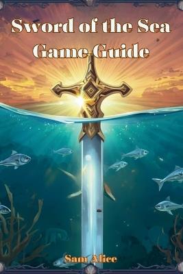 Sword of the Sea Game Guide: Mastering Flow, Restoring Life, and Unlocking Every Secret of the Wasteland - Sam Alice - cover
