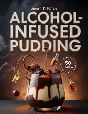 AlcohoL-Infused PUDDING: Boozy, Indulgent & Irresistible Pudding Recipes for Grown-Up Desserts & Celebrations - Smart Kitchen - cover