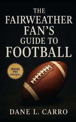 The Fairweather Fan's Guide to Football: A Casual Fan's Playbook for Rules, Rituals, Rivalries, and the Culture of America's Favorite Sport - Dane L Carro - cover