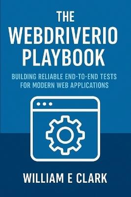 The WebDriverIO Playbook: Building Reliable End-to-End Tests for Modern Web Applications - William E Clark - cover