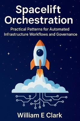 Spacelift Orchestration: Practical Patterns for Automated Infrastructure Workflows and Governance - William E Clark - cover