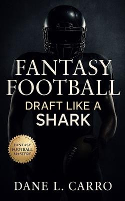 Fantasy Football: Draft Like a Shark: Master fantasy draft strategy, waiver wire dominance, tier-based drafting, risk budgeting, and season-long roster management for consistent wins - Dane L Carro - cover