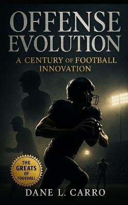 Offense Evolutions: A Century of Football Innovation: The Complete History of Football Strategy, Playbook Design, and Offensive Systems for Coaches, Players, and Fans - Dane L Carro - cover
