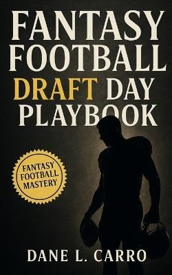 Fantasy Football Draft Day Playbook: Draft strategy guide with ADP, tiers, late-round sleepers, risk management, and proven frameworks for winning your league - Dane L Carro - cover