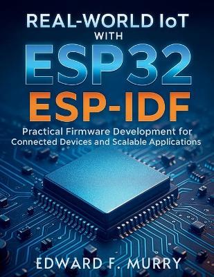 Real-World IoT with ESP32 ESP-IDF: Practical Firmware Development for Connected Devices and Scalable Applications - Edward F Murry - cover