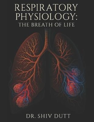 Respiratory Physiology: The Breath of Life - Shiv Dutt - cover