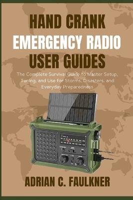 Hand Crank Emergency Radio user guides: The Complete Survival Guide to Master Setup, Tuning, and Use for Storms, Disasters, and Everyday Preparedness - Adrian C Faulkner - cover