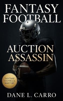 Fantasy Football Auction Assassin: Fantasy football auction draft strategy guide with tactics for budgets, bidding psychology, value maps, and roster construction to dominate competitive leagues - Dane L Carro - cover