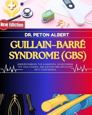 Guillain-Barré Syndrome (Gbs: Understanding The Diagnosis, Overcoming The Challenges, And Navigating Recovery With Confidence - Peton Albert - cover