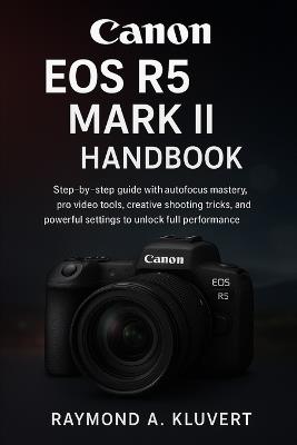 Canon EOS R5 Mark II Handbook: Step-by-step guide with autofocus mastery, pro video tools, creative shooting tricks, and powerful settings to unlock full performance - Raymond A Kluvert - cover