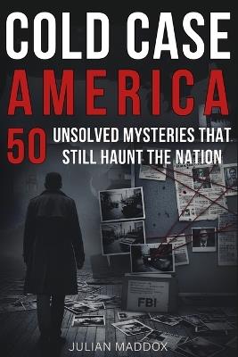 Cold Case America: 50 Unsolved Mysteries That Still Haunt the Nation: Investigative True Crime - Famous Disappearances, Mob Murders, and Cold Cases from the 20th & 21st Centuries - Julian Maddox - cover