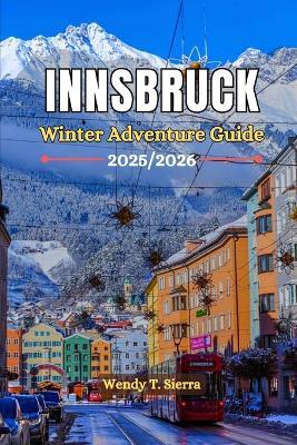 Innsbruck Austria Winter Adventure Guide 2025/2026: Where to Stay, Top things to do; Skiing, Snowboarding & Insider tips for a Cozy Retreat in the Austrian Alps (Christmas Markets included) - Wendy T Sierra - cover