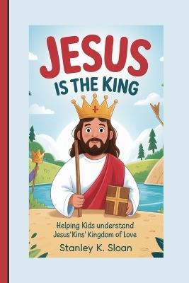 Jesus Is the King: Helping Kids Understand Jesus' Kingdom of Love - Stanley K Sloan K Sloan - cover