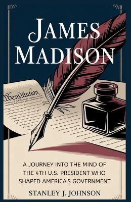 James Madison: A Journey into the Mind of the 4th U.S. President Who Shaped America's Government - Stanley J Johnson - cover