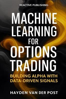 Machine Learning for Options Trading: Building Alpha with Data-Driven Signals: Predictive Modeling, Feature Engineering, and Risk-Aware Execution for Derivatives Markets - Hayden Van Der Post - cover