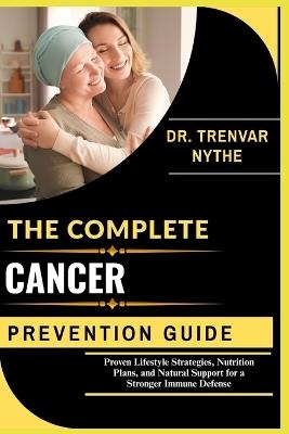 The Complete Cancer Prevention Guide: Proven Lifestyle Strategies, Nutrition Plans, and Natural Support for a Stronger Immune Defense - Dr Trenvar Nythe - cover