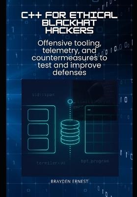 C++ for Ethical Blackhat Hackers: Offensive tooling, telemetry, and countermeasures to test and improve defenses - Brayden Ernest - cover
