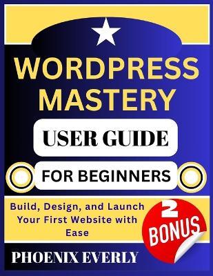 Wordpress Mastery User Guide for Beginners: Build, Design, and Launch Your First Website with Ease - Phoenix Everly - cover
