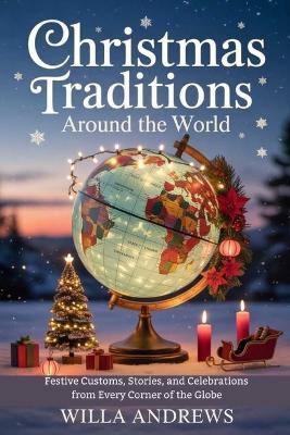 Christmas Traditions Around the World: Festive Customs, Stories, and Celebrations from Every Corner of the Globe - Willa Andrews - cover