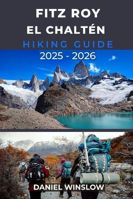 Fitz Roy El Chaltén Hiking Guide 2025 - 2026: Your Complete Guide to the Best Hikes, Campsites, and Viewpoints in Patagonia's Iconic Peaks - Daniel Winslow - cover