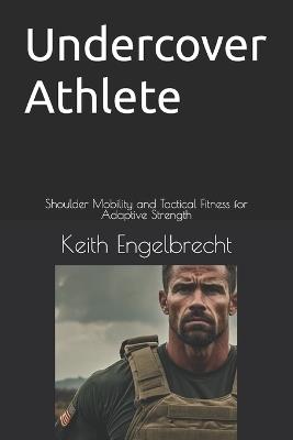 Undercover Athlete: Shoulder Mobility and Tactical Fitness for Adaptive Strength - Keith Engelbrecht - cover